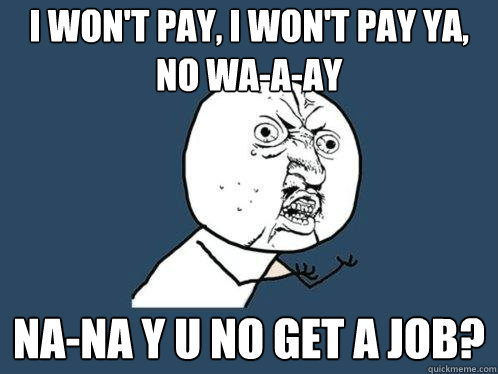 I won't pay, I won't pay ya, no wа-а-ay Na-na y u no get a job?  Y U No