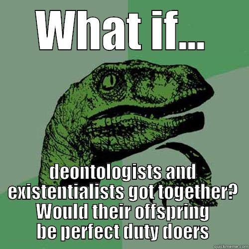 Ethics meme - WHAT IF... DEONTOLOGISTS AND EXISTENTIALISTS GOT TOGETHER? WOULD THEIR OFFSPRING BE PERFECT DUTY DOERS Philosoraptor
