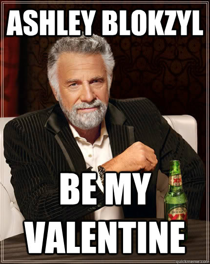 Ashley Blokzyl be my Valentine - Ashley Blokzyl be my Valentine  The Most Interesting Man In The World