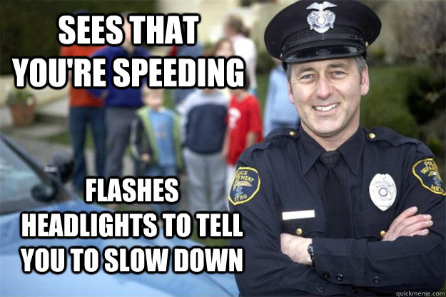 Sees that you're speeding flashes headlights to tell you to slow down  Good Guy Cop