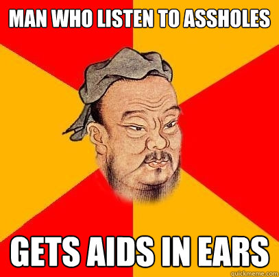 man who listen to assholes  gets aids in ears  Confucius says