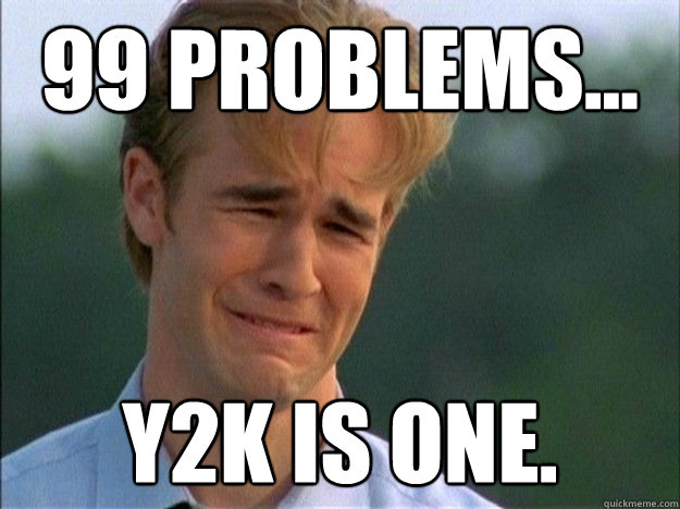 99 problems... Y2K IS ONE. - 99 problems... Y2K IS ONE.  1990s Problems