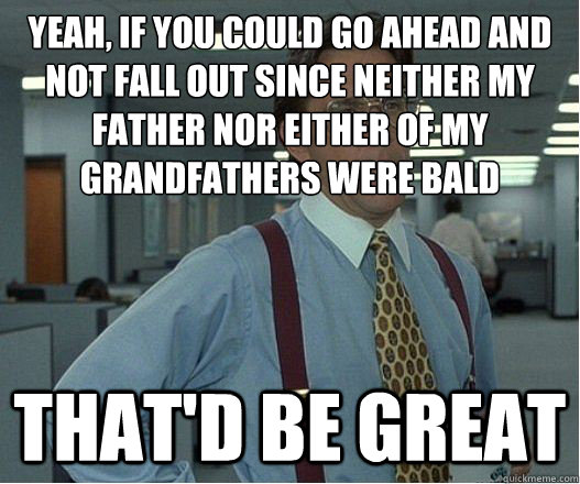 yeah, if you could go ahead and not fall out since neither my father nor either of my grandfathers were bald that'd be great - yeah, if you could go ahead and not fall out since neither my father nor either of my grandfathers were bald that'd be great  Lumberg