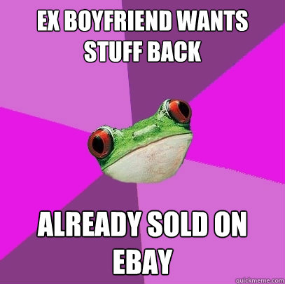 ex boyfriend wants stuff back already sold on  ebay  Foul Bachelorette Frog