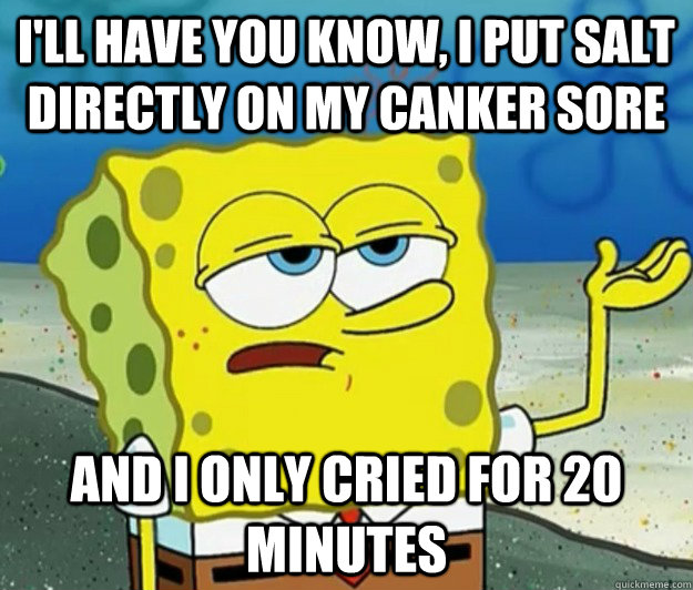 I'll have you know, I put salt directly on my canker sore and I only cried for 20 minutes - I'll have you know, I put salt directly on my canker sore and I only cried for 20 minutes  Tough Spongebob