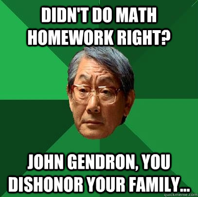 Didn't do math homework right? John Gendron, You dishonor your family...  High Expectations Asian Father