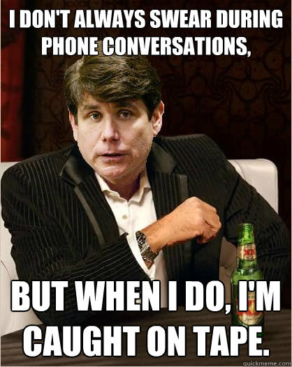 I don't always swear during phone conversations, but when I do, I'm caught on tape.  The Most Interesting Blago in the World