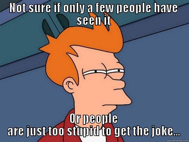 NOT SURE IF ONLY A FEW PEOPLE HAVE SEEN IT OR PEOPLE ARE JUST TOO STUPID TO GET THE JOKE... Futurama Fry