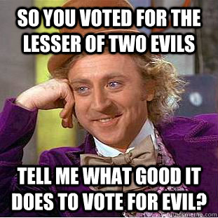 So you voted for the lesser of two evils Tell me what good it does to vote for evil?  Condescending Wonka