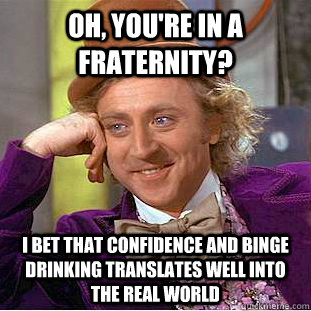 Oh, you're in a fraternity? I bet that confidence and binge drinking translates well into the real world - Oh, you're in a fraternity? I bet that confidence and binge drinking translates well into the real world  Condescending Wonka