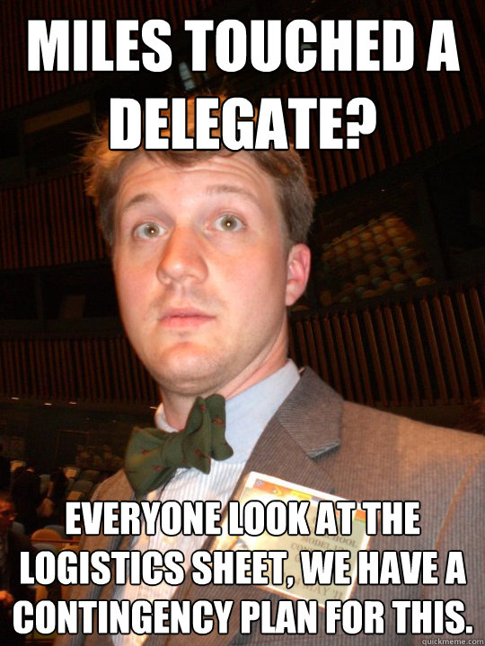 Miles touched a delegate? Everyone look at the logistics sheet, we have a contingency plan for this.  