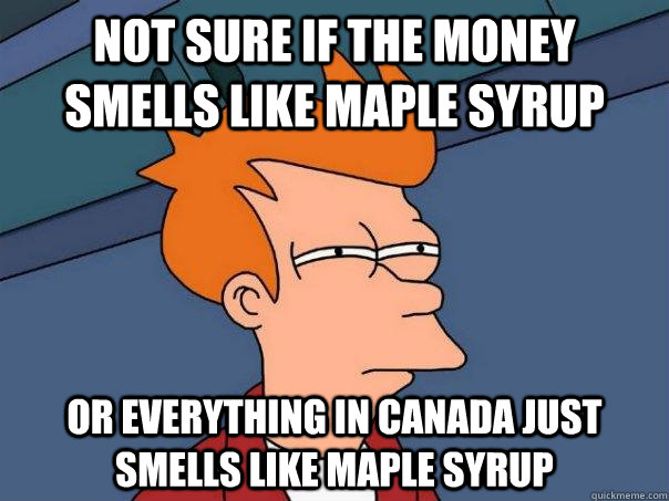 Not sure if the money smells like maple syrup or everything in canada just smells like maple syrup  Futurama Fry