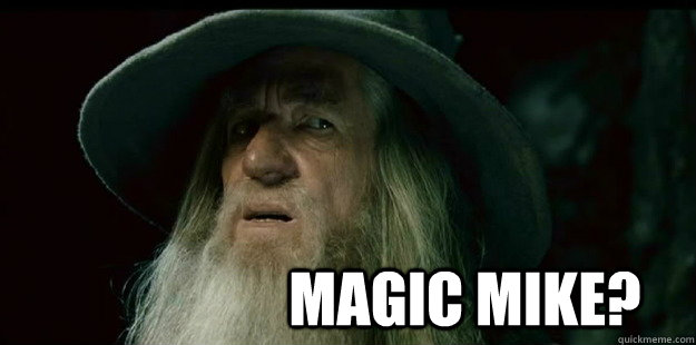                      Magic Mike?  I have no memory Gandalf