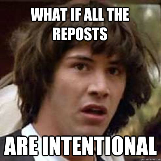 What if all the reposts  are intentional  conspiracy keanu