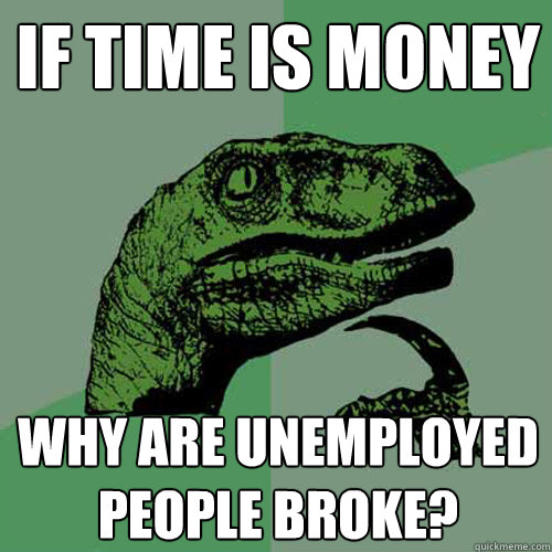 if time is money why are unemployed people broke?  Philosoraptor