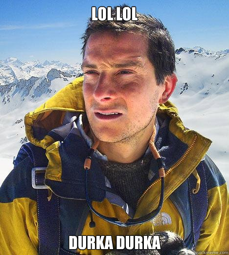 lol lol durka durka  Bear Grylls