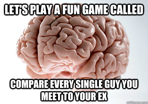 LET'S PLAY A FUN GAME CALLED COMPARE EVERY SINGLE GUY YOU MEET TO YOUR EX   Scumbag Brain