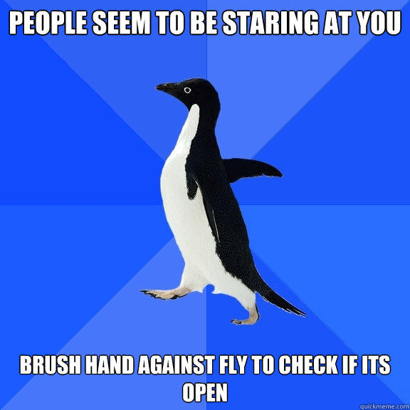 people seem to be staring at you brush hand against fly to check if its open - people seem to be staring at you brush hand against fly to check if its open  Socially Awkward Penguin