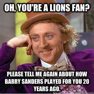 Oh, you're a lions fan? Please tell me again about how Barry Sanders played for you 20 years ago.  - Oh, you're a lions fan? Please tell me again about how Barry Sanders played for you 20 years ago.   Condescending Wonka