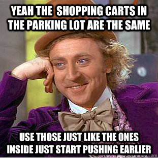 yeah the  shopping carts in the parking lot are the same use those just like the ones inside just start pushing earlier  Condescending Wonka