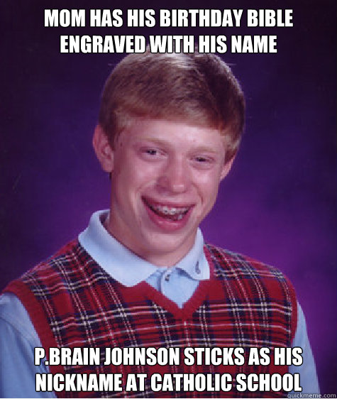 Mom has his Birthday bible engraved with his name P.Brain Johnson sticks as his nickname at Catholic School  Bad Luck Brian