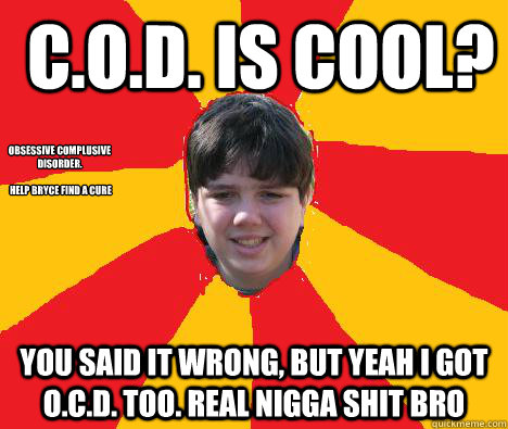  C.O.D. is cool? You said it wrong, but yeah i got O.C.D. too. Real nigga shit bro Obsessive Complusive Disorder. 

 help bryce find a cure  
