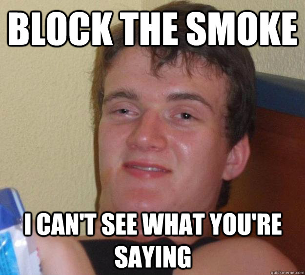 block the smoke I can't see what you're saying  10 Guy