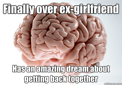 Finally over ex-girlfriend Has an amazing dream about getting back together  Scumbag Brain