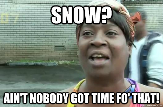 Snow? Ain't nobody got time fo' that!  Sweet Brown