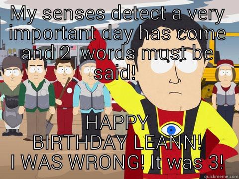 MY SENSES DETECT A VERY IMPORTANT DAY HAS COME AND 2  WORDS MUST BE SAID!  HAPPY BIRTHDAY LEANN!  I WAS WRONG! IT WAS 3!  Captain Hindsight