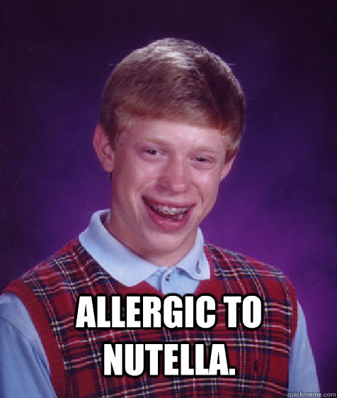  Allergic to Nutella.  Bad Luck Brian