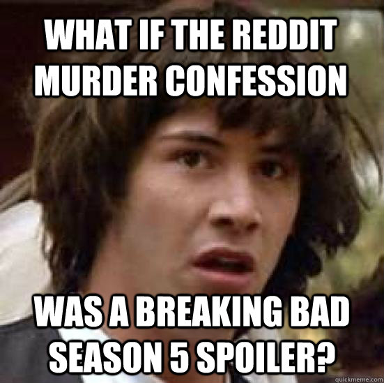 What if the reddit murder confession Was a Breaking Bad Season 5 Spoiler?  conspiracy keanu