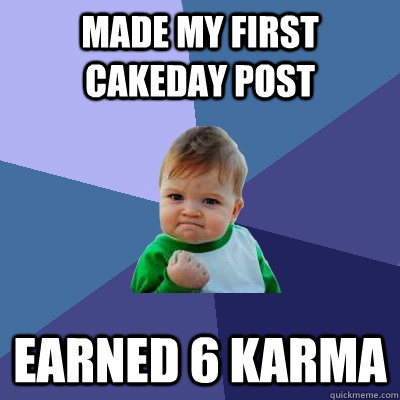 made my first cakeday post earned 6 karma  Success Kid