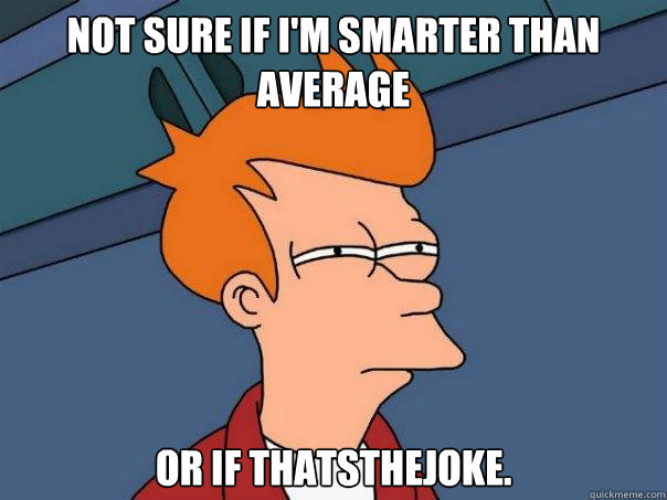 Not sure if i'm smarter than average or if thatsthejoke.  Futurama Fry