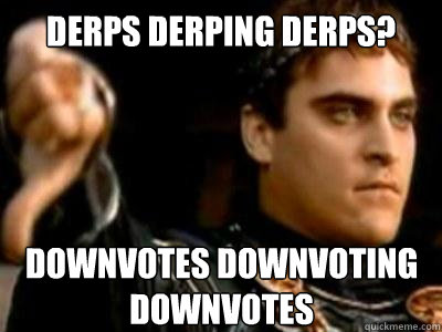 Derps derping derps? Downvotes downvoting downvotes - Derps derping derps? Downvotes downvoting downvotes  Downvoting Roman