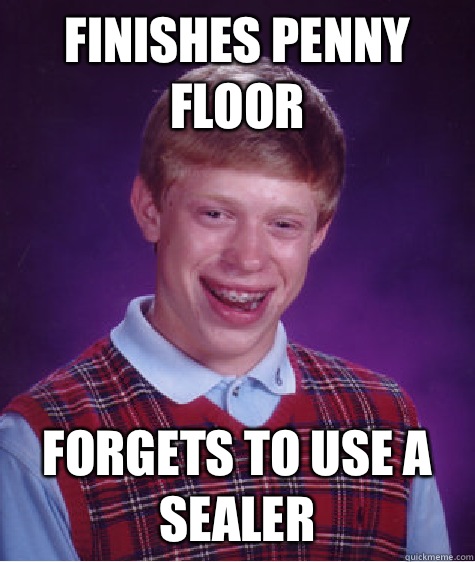 Finishes penny floor Forgets to use a sealer  Bad Luck Brian