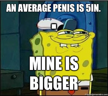 An average penis is 5in. Mine is BIGGER  Spongebob