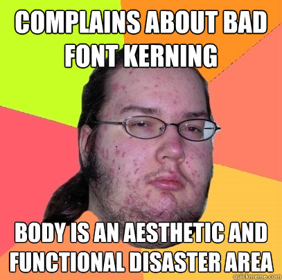 complains about bad font kerning  body is an aesthetic and functional disaster area - complains about bad font kerning  body is an aesthetic and functional disaster area  Butthurt Dweller