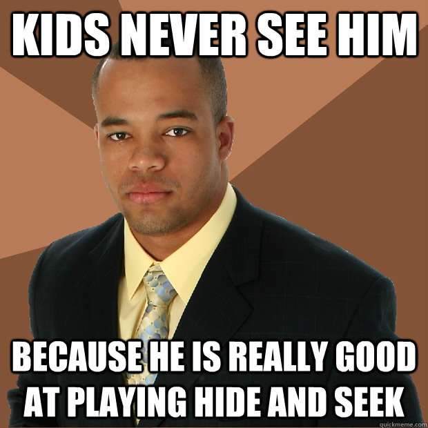 Kids never see him  because he is really good at playing hide and seek  Successful Black Man