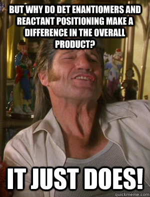 but why do DET enantiomers and reactant positioning make a difference in the overall product? it just does! - but why do DET enantiomers and reactant positioning make a difference in the overall product? it just does!  Mr. Nunamaker