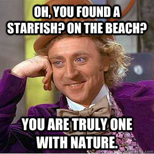 oh, you found a starfish? on the beach? you are truly one with nature.  Condescending Wonka