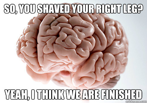 so, you shaved your right leg? yeah, i think we are finished  Scumbag Brain