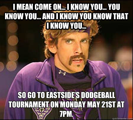 I mean come on... I know you... you know you... and I know you know that I know you... so go to Eastside’s Dodgeball Tournament on Monday May 21st at 7pm. - I mean come on... I know you... you know you... and I know you know that I know you... so go to Eastside’s Dodgeball Tournament on Monday May 21st at 7pm.  Misc