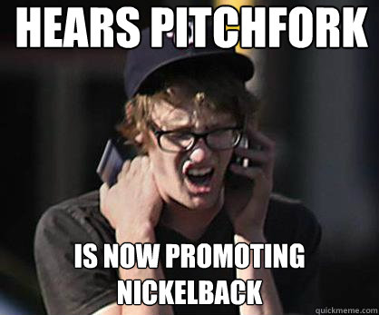 hears PITCHFORK is now promoting nickelback  Sad Hipster