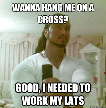 Wanna hang me on a cross? good, i needed to work my lats  Guido Jesus