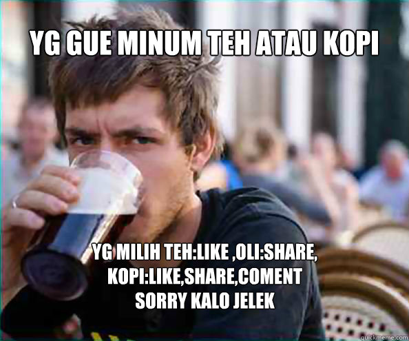 yg gue minum teh atau kopi atau oli yg milih teh:like ,oli:share, kopi:like,share,coment
sorry kalo jelek - yg gue minum teh atau kopi atau oli yg milih teh:like ,oli:share, kopi:like,share,coment
sorry kalo jelek  Lazy College Senior