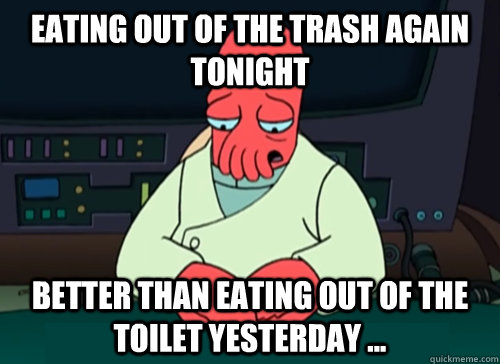 Eating Out Of The Trash Again Tonight Better than eating out of the toilet yesterday ...  sad zoidberg