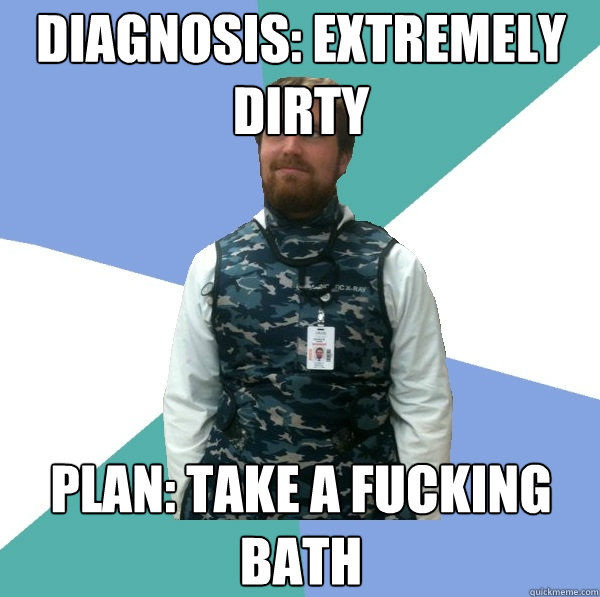 Diagnosis: extremely dirty 
 Plan: take a fucking bath
  Unabridged First Year Medical Student