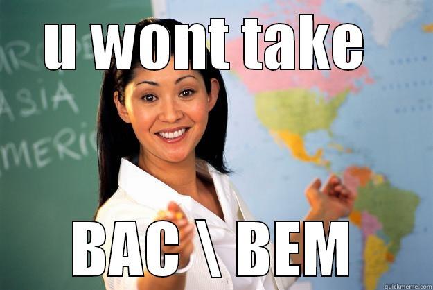 U WONT TAKE  BAC \ BEM Unhelpful High School Teacher