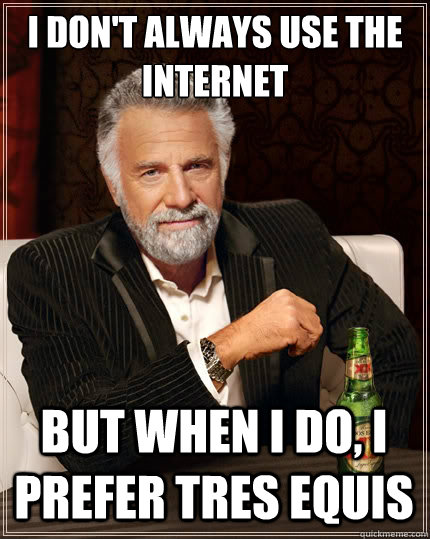 I don't always use the internet But when i do, i prefer tres equis  